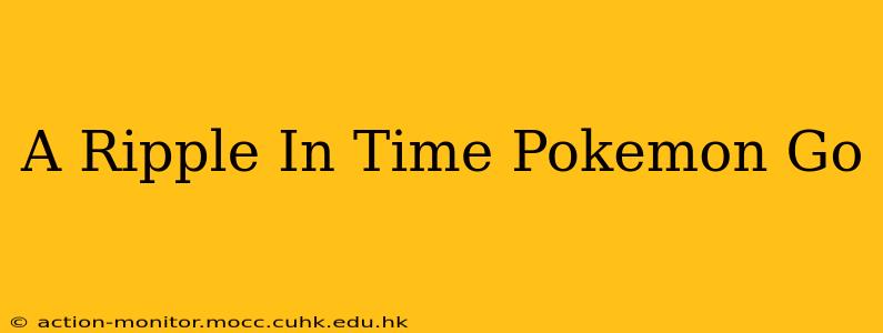 A Ripple In Time Pokemon Go