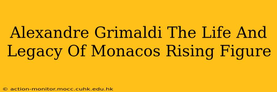 Alexandre Grimaldi The Life And Legacy Of Monacos Rising Figure