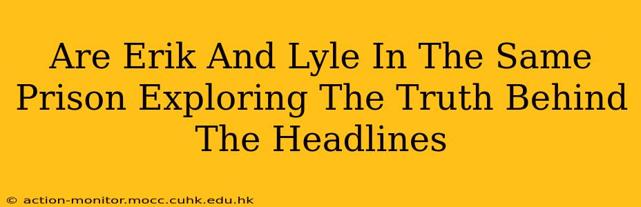 Are Erik And Lyle In The Same Prison Exploring The Truth Behind The Headlines