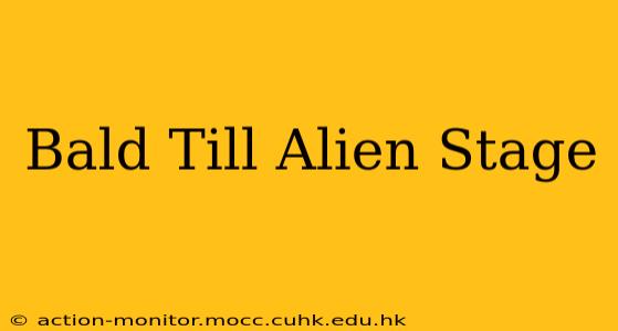 Bald Till Alien Stage