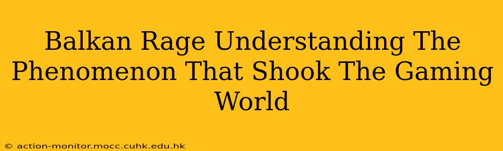 Balkan Rage Understanding The Phenomenon That Shook The Gaming World