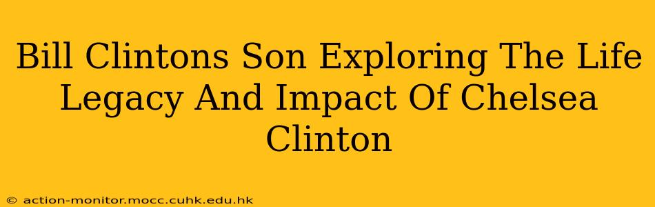 Bill Clintons Son Exploring The Life Legacy And Impact Of Chelsea Clinton