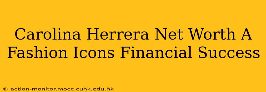 Carolina Herrera Net Worth A Fashion Icons Financial Success