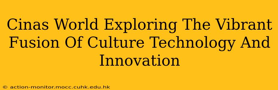 Cinas World Exploring The Vibrant Fusion Of Culture Technology And Innovation