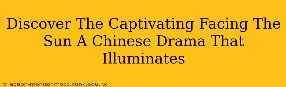 Discover The Captivating Facing The Sun A Chinese Drama That Illuminates