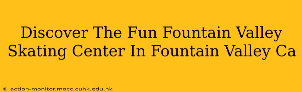 Discover The Fun Fountain Valley Skating Center In Fountain Valley Ca