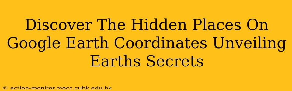Discover The Hidden Places On Google Earth Coordinates Unveiling Earths Secrets