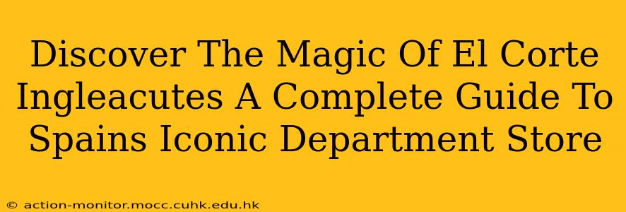 Discover The Magic Of El Corte Ingleacutes A Complete Guide To Spains Iconic Department Store