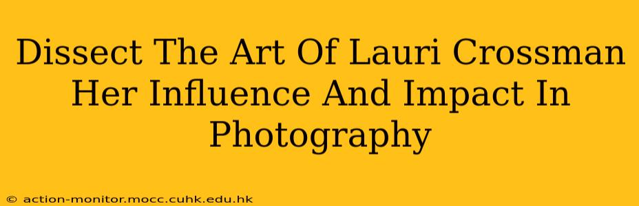 Dissect The Art Of Lauri Crossman Her Influence And Impact In Photography