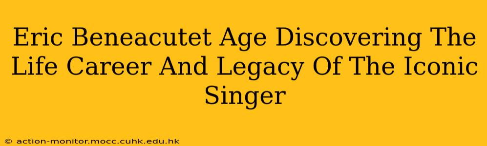 Eric Beneacutet Age Discovering The Life Career And Legacy Of The Iconic Singer