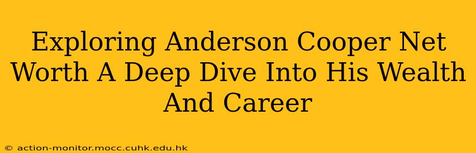 Exploring Anderson Cooper Net Worth A Deep Dive Into His Wealth And Career