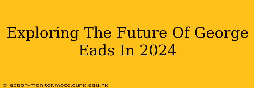 Exploring The Future Of George Eads In 2024