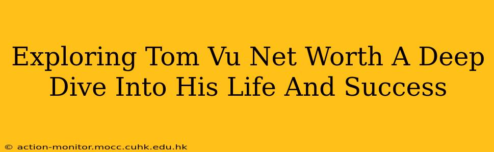 Exploring Tom Vu Net Worth A Deep Dive Into His Life And Success