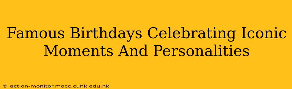 Famous Birthdays Celebrating Iconic Moments And Personalities