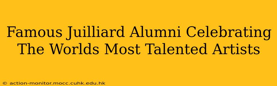 Famous Juilliard Alumni Celebrating The Worlds Most Talented Artists