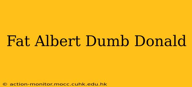Fat Albert Dumb Donald
