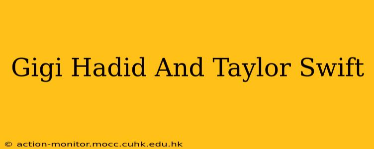 Gigi Hadid And Taylor Swift
