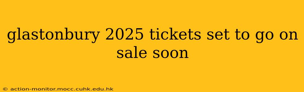 glastonbury 2025 tickets set to go on sale soon