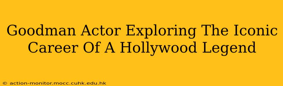 Goodman Actor Exploring The Iconic Career Of A Hollywood Legend