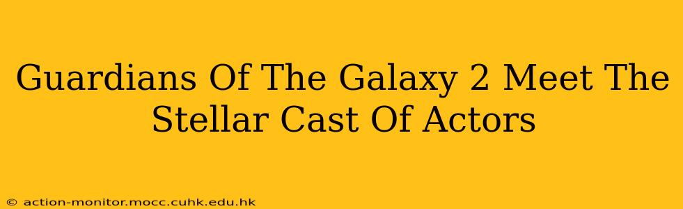 Guardians Of The Galaxy 2 Meet The Stellar Cast Of Actors