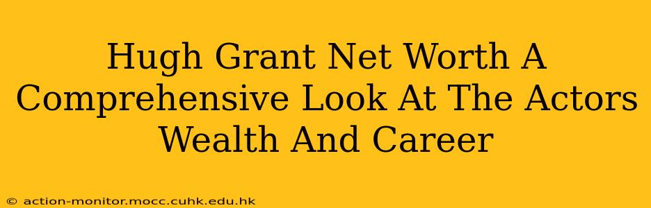 Hugh Grant Net Worth A Comprehensive Look At The Actors Wealth And Career
