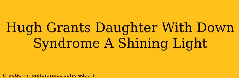 Hugh Grants Daughter With Down Syndrome A Shining Light