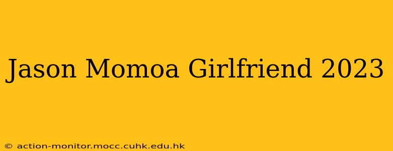 Jason Momoa Girlfriend 2023