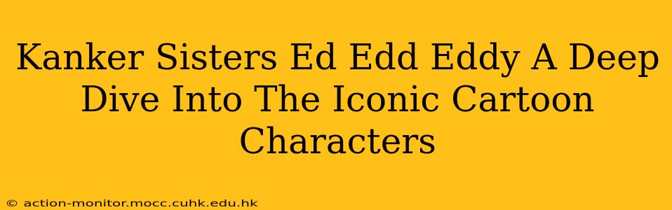 Kanker Sisters Ed Edd Eddy A Deep Dive Into The Iconic Cartoon Characters