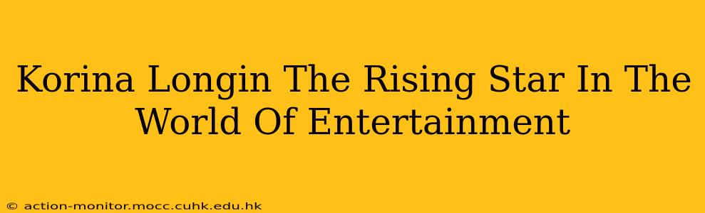 Korina Longin The Rising Star In The World Of Entertainment