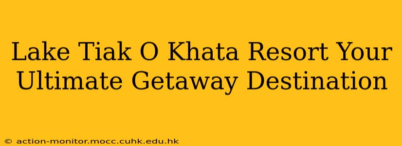 Lake Tiak O Khata Resort Your Ultimate Getaway Destination
