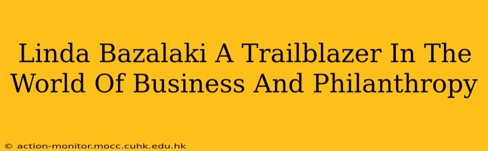 Linda Bazalaki A Trailblazer In The World Of Business And Philanthropy