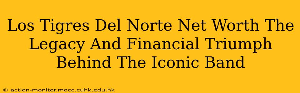 Los Tigres Del Norte Net Worth The Legacy And Financial Triumph Behind The Iconic Band
