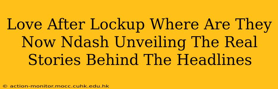 Love After Lockup Where Are They Now Ndash Unveiling The Real Stories Behind The Headlines