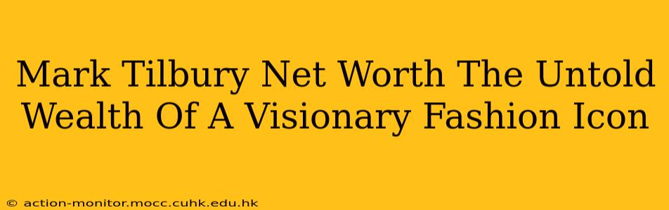 Mark Tilbury Net Worth The Untold Wealth Of A Visionary Fashion Icon
