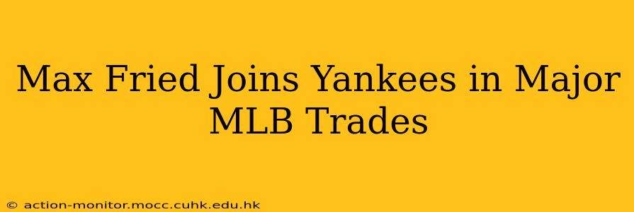 Max Fried Joins Yankees in Major MLB Trades
