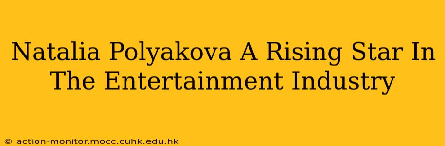 Natalia Polyakova A Rising Star In The Entertainment Industry