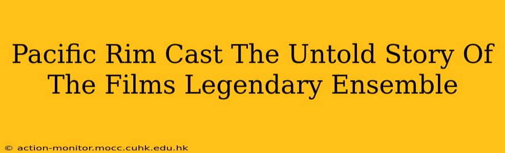 Pacific Rim Cast The Untold Story Of The Films Legendary Ensemble