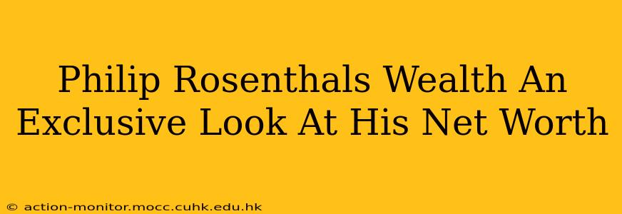 Philip Rosenthals Wealth An Exclusive Look At His Net Worth