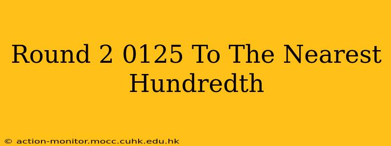 Round 2 0125 To The Nearest Hundredth