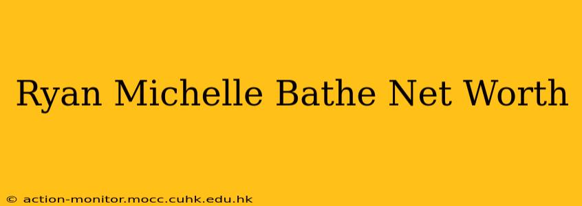Ryan Michelle Bathe Net Worth