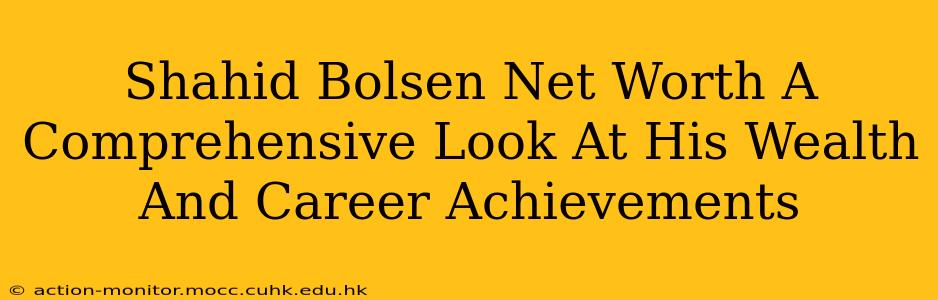Shahid Bolsen Net Worth A Comprehensive Look At His Wealth And Career Achievements