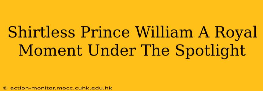 Shirtless Prince William A Royal Moment Under The Spotlight