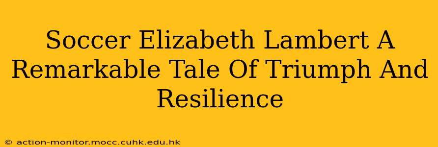 Soccer Elizabeth Lambert A Remarkable Tale Of Triumph And Resilience