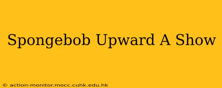 Spongebob Upward A Show