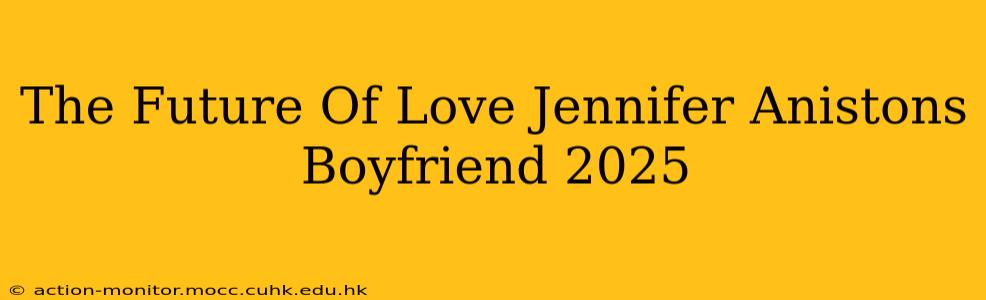 The Future Of Love Jennifer Anistons Boyfriend 2025