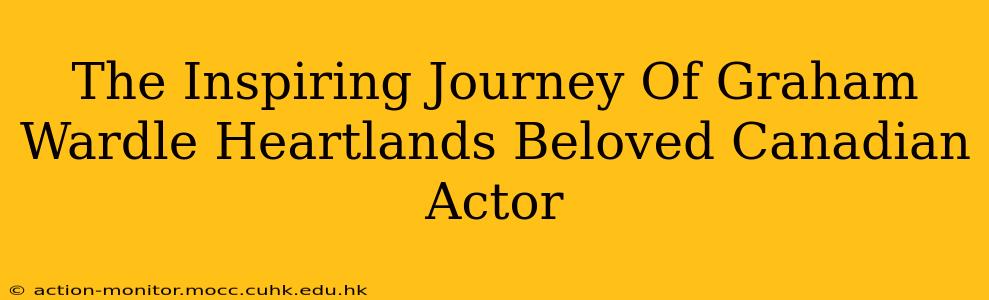 The Inspiring Journey Of Graham Wardle Heartlands Beloved Canadian Actor