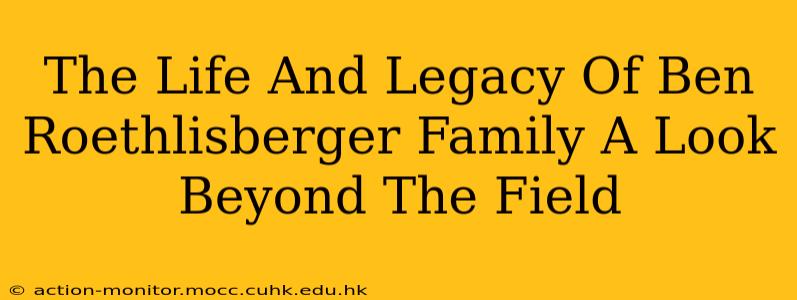 The Life And Legacy Of Ben Roethlisberger Family A Look Beyond The Field
