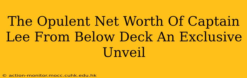 The Opulent Net Worth Of Captain Lee From Below Deck An Exclusive Unveil