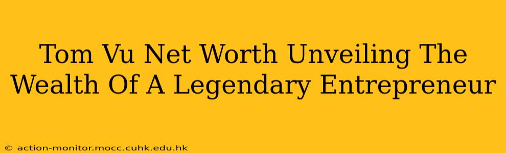 Tom Vu Net Worth Unveiling The Wealth Of A Legendary Entrepreneur