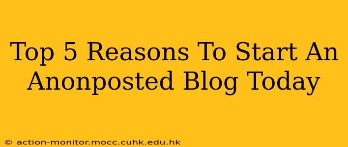 Top 5 Reasons To Start An Anonposted Blog Today